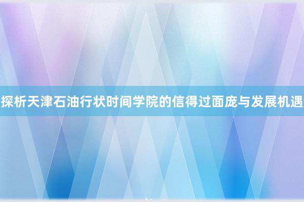 探析天津石油行状时间学院的信得过面庞与发展机遇