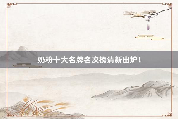 奶粉十大名牌名次榜清新出炉！