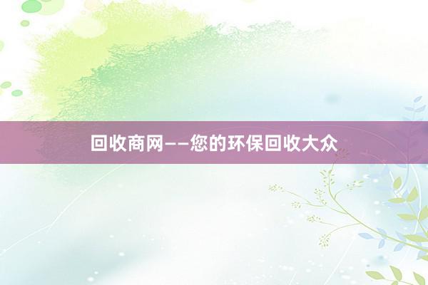 回收商网——您的环保回收大众